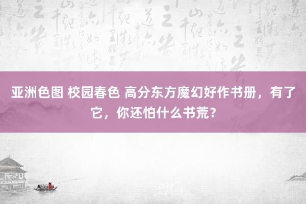 亚洲色图 校园春色 高分东方魔幻好作书册，有了它，你还怕什么书荒？