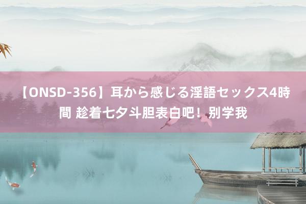 【ONSD-356】耳から感じる淫語セックス4時間 趁着七夕斗胆表白吧！别学我