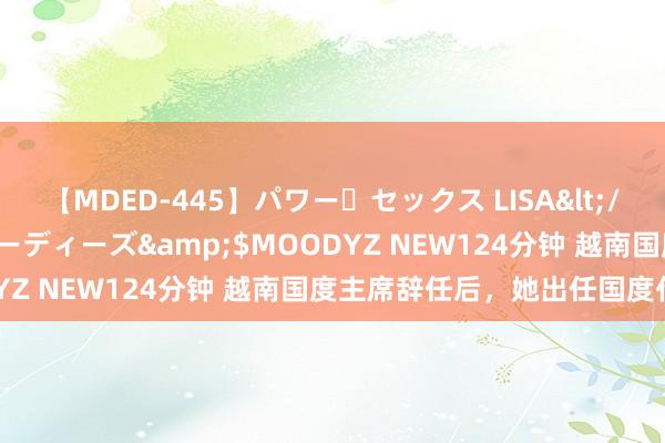 【MDED-445】パワー・セックス LISA</a>2005-08-13ムーディーズ&$MOODYZ NEW124分钟 越南国度主席辞任后，她出任国度代主席