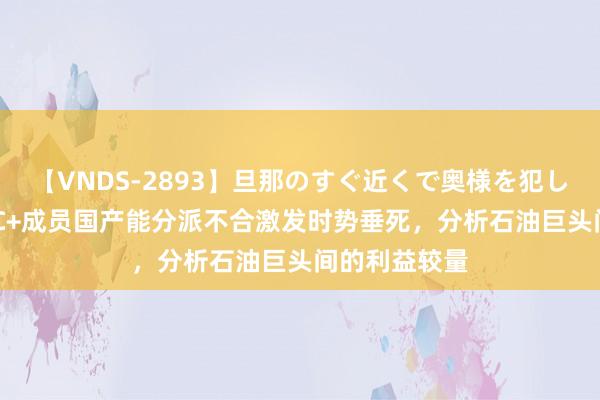 【VNDS-2893】旦那のすぐ近くで奥様を犯します。 OPEC+成员国产能分派不合激发时势垂死，分析石油巨头间的利益较量