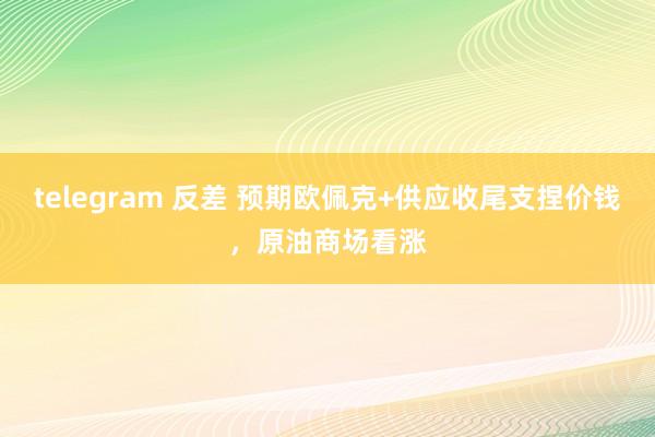 telegram 反差 预期欧佩克+供应收尾支捏价钱，原油商场看涨