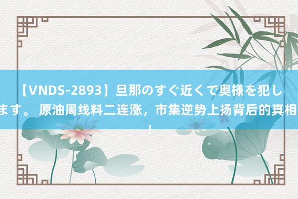 【VNDS-2893】旦那のすぐ近くで奥様を犯します。 原油周线料二连涨，市集逆势上扬背后的真相！