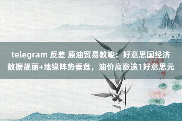 telegram 反差 原油贸易教唆：好意思国经济数据靓丽+地缘阵势垂危，油价高涨逾1好意思元