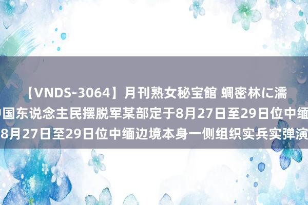 【VNDS-3064】月刊熟女秘宝館 蜩密林に濡れて淫らに踊る雌華火 中国东说念主民摆脱军某部定于8月27日至29日位中缅边境本身一侧组织实兵实弹演习