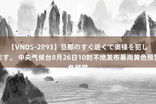 【VNDS-2893】旦那のすぐ近くで奥様を犯します。 中央气候台8月26日10时不绝发布暴雨黄色预警