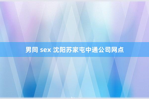 男同 sex 沈阳苏家屯中通公司网点