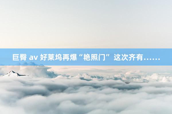 巨臀 av 好莱坞再爆“艳照门” 这次齐有……