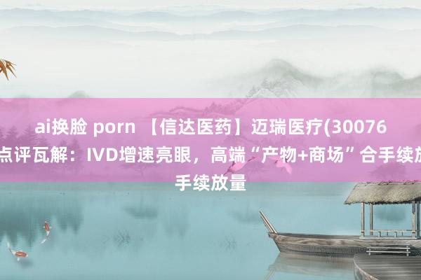 ai换脸 porn 【信达医药】迈瑞医疗(300760) 点评瓦解：IVD增速亮眼，高端“产物+商场”合手续放量