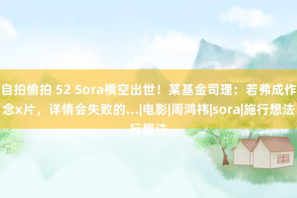 自拍偷拍 52 Sora横空出世！某基金司理：若弗成作念x片，详情会失败的...|电影|周鸿祎|sora|施行想法