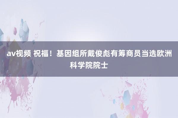 av视频 祝福！基因组所戴俊彪有筹商员当选欧洲科学院院士