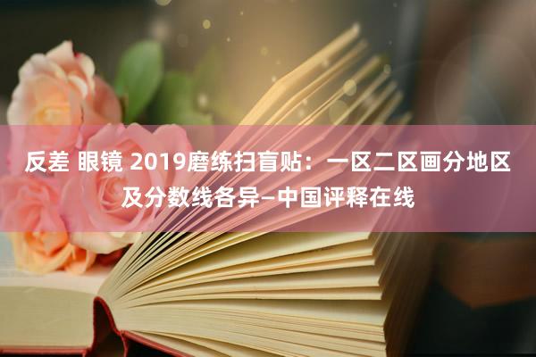 反差 眼镜 2019磨练扫盲贴：一区二区画分地区及分数线各异—中国评释在线