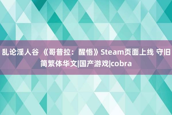 乱论淫人谷 《哥普拉：醒悟》Steam页面上线 守旧简繁体华文|国产游戏|cobra