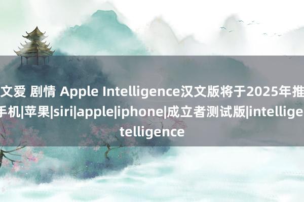 文爱 剧情 Apple Intelligence汉文版将于2025年推出|手机|苹果|siri|apple|iphone|成立者测试版|intelligence