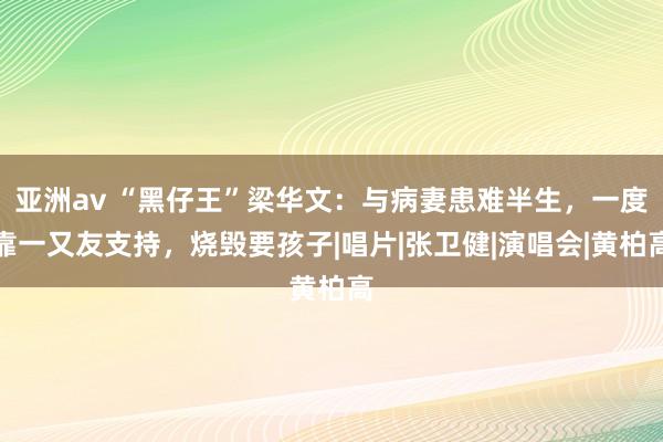 亚洲av “黑仔王”梁华文：与病妻患难半生，一度靠一又友支持，烧毁要孩子|唱片|张卫健|演唱会|黄柏高