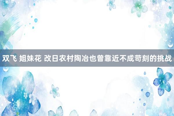 双飞 姐妹花 改日农村陶冶也曾靠近不成苛刻的挑战