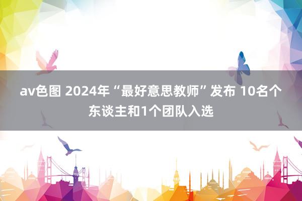 av色图 2024年“最好意思教师”发布 10名个东谈主和1个团队入选