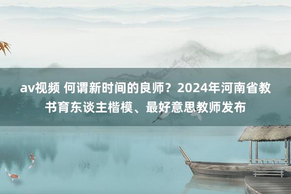 av视频 何谓新时间的良师？2024年河南省教书育东谈主楷模、最好意思教师发布