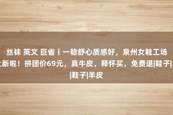 丝袜 英文 巨省丨一稔舒心质感好，泉州女鞋工场购上新啦！拼团价69元，真牛皮，释怀买，免费退|鞋子|羊皮