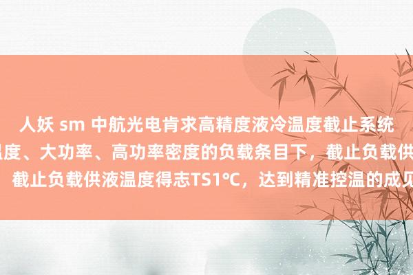 人妖 sm 中航光电肯求高精度液冷温度截止系统专利，可保证在宽环境温度、大功率、高功率密度的负载条目下，截止负载供液温度得志TS1℃，达到精准控温的成见|截止器|pid