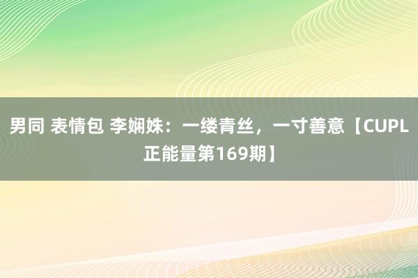 男同 表情包 李娴姝：一缕青丝，一寸善意【CUPL正能量第169期】